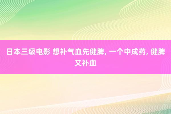 日本三级电影 想补气血先健脾, 一个中成药, 健脾又补血