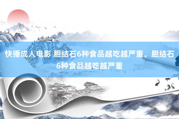 快播成人电影 胆结石6种食品越吃越严重。胆结石6种食品越吃越严重