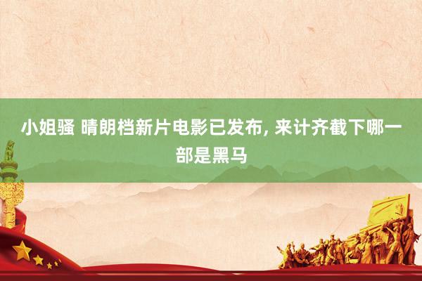 小姐骚 晴朗档新片电影已发布, 来计齐截下哪一部是黑马