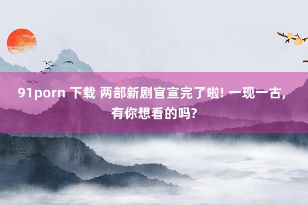 91porn 下载 两部新剧官宣完了啦! 一现一古, 有你想看的吗?