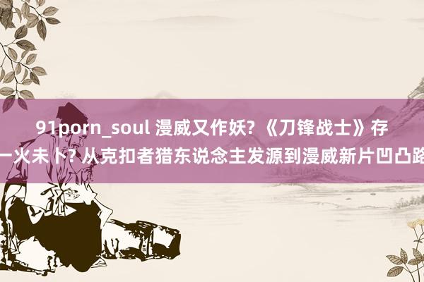 91porn_soul 漫威又作妖? 《刀锋战士》存一火未卜? 从克扣者猎东说念主发源到漫威新片凹凸路