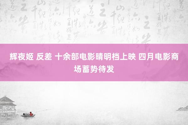 辉夜姬 反差 十余部电影晴明档上映 四月电影商场蓄势待发