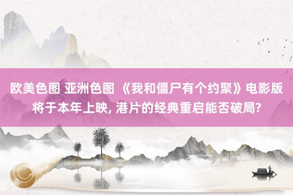 欧美色图 亚洲色图 《我和僵尸有个约聚》电影版将于本年上映, 港片的经典重启能否破局?