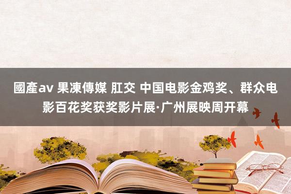 國產av 果凍傳媒 肛交 中国电影金鸡奖、群众电影百花奖获奖影片展·广州展映周开幕