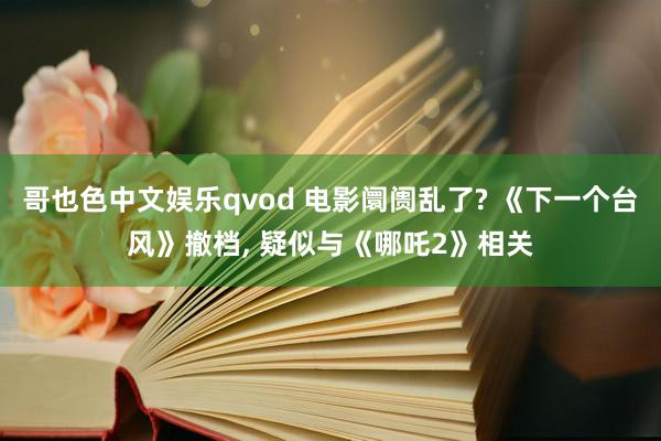 哥也色中文娱乐qvod 电影阛阓乱了? 《下一个台风》撤档, 疑似与《哪吒2》相关