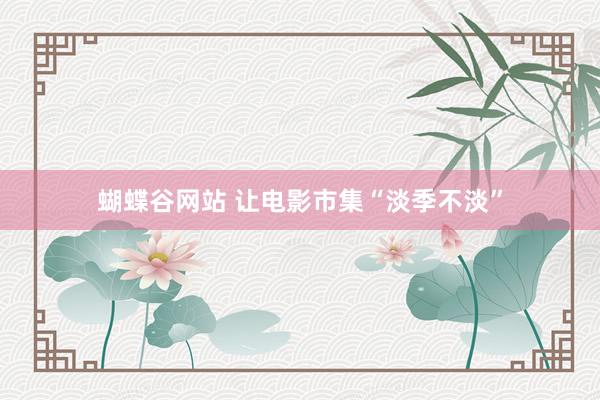 蝴蝶谷网站 让电影市集“淡季不淡”