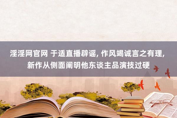 淫淫网官网 于适直播辟谣, 作风竭诚言之有理, 新作从侧面阐明他东谈主品演技过硬