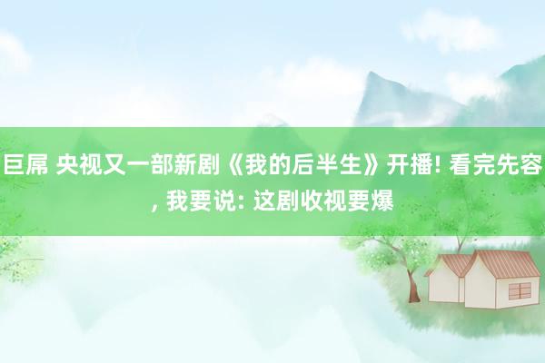 巨屌 央视又一部新剧《我的后半生》开播! 看完先容, 我要说: 这剧收视要爆