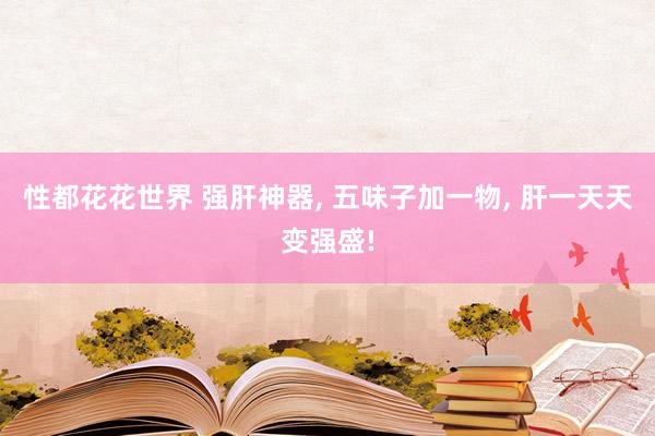 性都花花世界 强肝神器, 五味子加一物, 肝一天天变强盛!