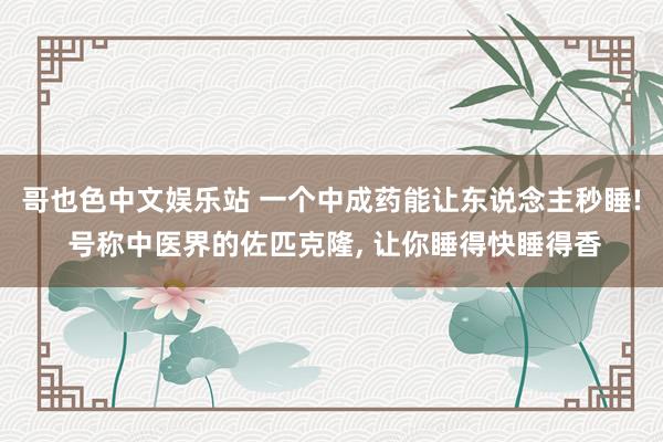 哥也色中文娱乐站 一个中成药能让东说念主秒睡! 号称中医界的佐匹克隆, 让你睡得快睡得香