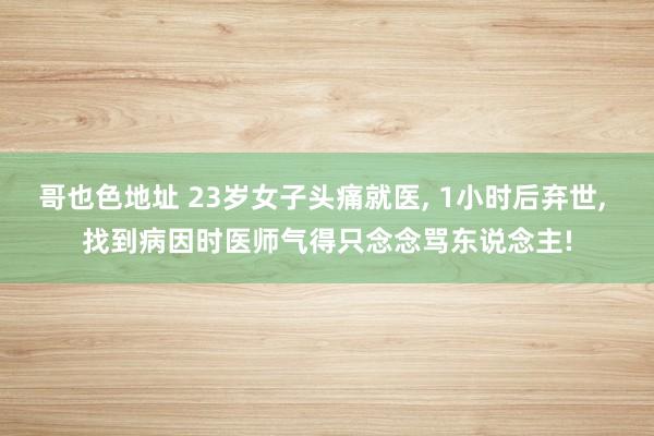 哥也色地址 23岁女子头痛就医, 1小时后弃世, 找到病因时医师气得只念念骂东说念主!