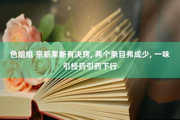 色姐姐 宗筋果断有决窍, 两个条目弗成少, 一味引经药引药下行