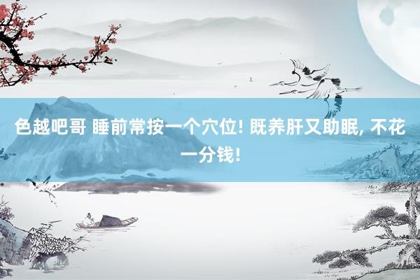 色越吧哥 睡前常按一个穴位! 既养肝又助眠, 不花一分钱!
