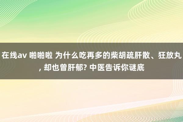 在线av 啪啪啦 为什么吃再多的柴胡疏肝散、狂放丸, 却也曾肝郁? 中医告诉你谜底