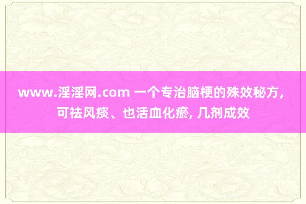 www.淫淫网.com 一个专治脑梗的殊效秘方, 可祛风痰、也活血化瘀, 几剂成效
