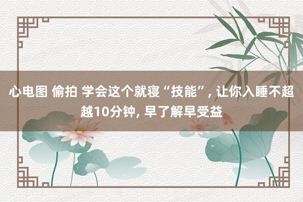 心电图 偷拍 学会这个就寝“技能”, 让你入睡不超越10分钟, 早了解早受益