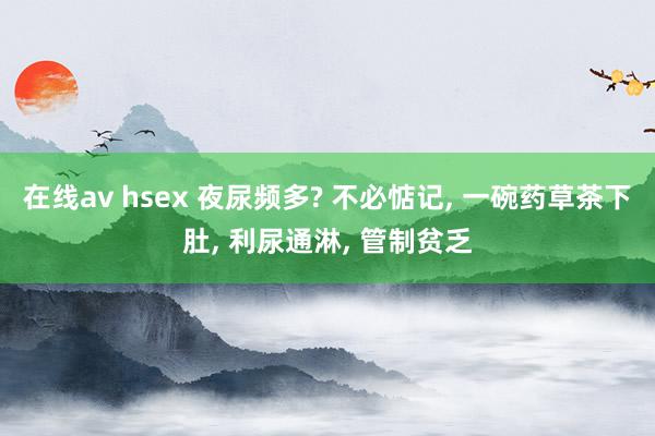 在线av hsex 夜尿频多? 不必惦记, 一碗药草茶下肚, 利尿通淋, 管制贫乏