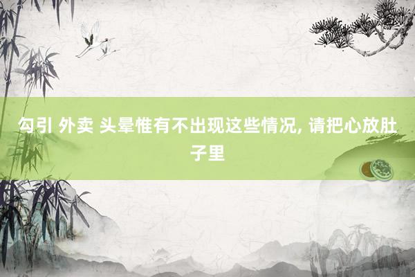 勾引 外卖 头晕惟有不出现这些情况, 请把心放肚子里