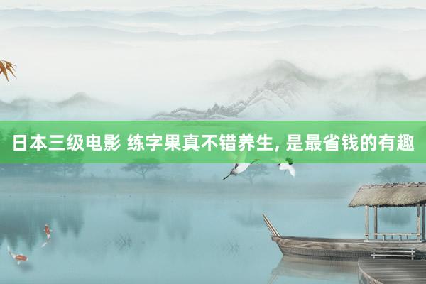 日本三级电影 练字果真不错养生, 是最省钱的有趣