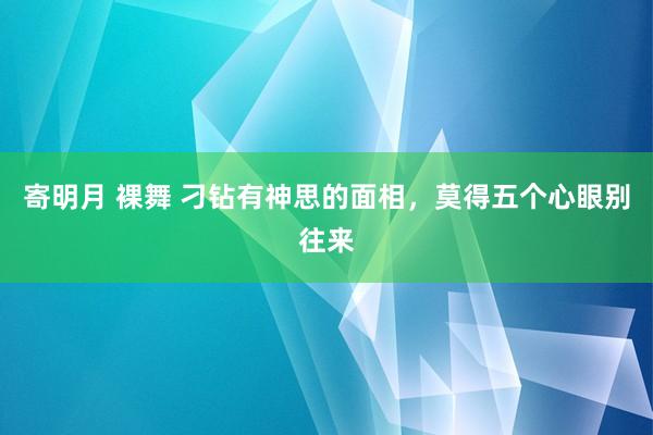 寄明月 裸舞 刁钻有神思的面相，莫得五个心眼别往来