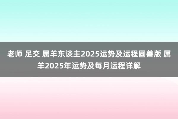 老师 足交 属羊东谈主2025运势及运程圆善版 属羊2025年运势及每月运程详解