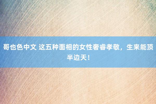 哥也色中文 这五种面相的女性奢睿孝敬，生来能顶半边天！