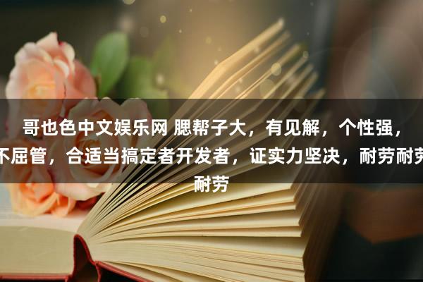 哥也色中文娱乐网 腮帮子大，有见解，个性强，不屈管，合适当搞定者开发者，证实力坚决，耐劳耐劳