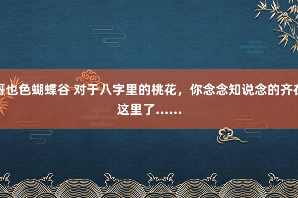 哥也色蝴蝶谷 对于八字里的桃花，你念念知说念的齐在这里了......