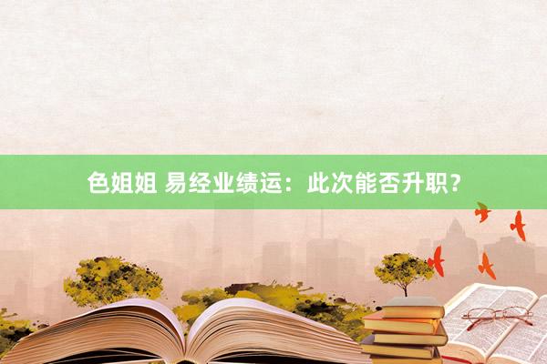 色姐姐 易经业绩运：此次能否升职？