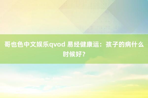 哥也色中文娱乐qvod 易经健康运：孩子的病什么时候好？