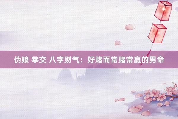 伪娘 拳交 八字财气：好赌而常赌常赢的男命