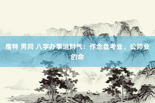 推特 男同 八字办事运财气：作念盘考业、讼师业的命