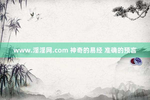 www.淫淫网.com 神奇的易经 准确的预言