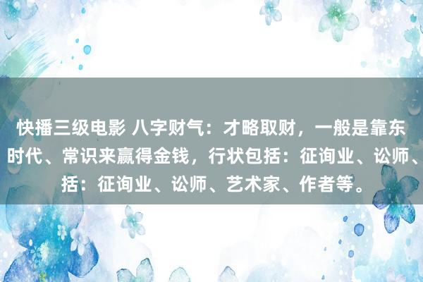 快播三级电影 八字财气：才略取财，一般是靠东说念主的念念想、时代、常识来赢得金钱，行状包括：征询业、讼师、艺术家、作者等。