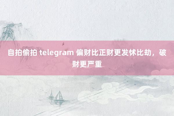 自拍偷拍 telegram 偏财比正财更发怵比劫，破财更严重