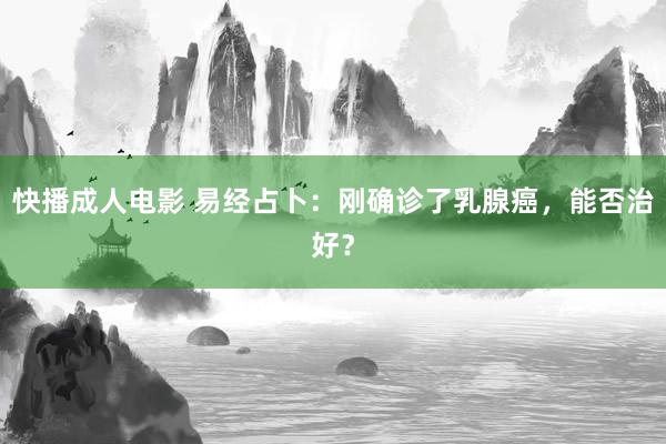 快播成人电影 易经占卜：刚确诊了乳腺癌，能否治好？