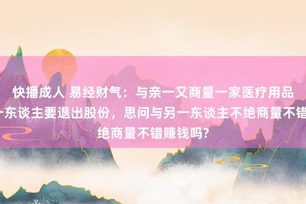 快播成人 易经财气：与亲一又商量一家医疗用品店，有一东谈主要退出股份，思问与另一东谈主不绝商量不错赚钱吗?