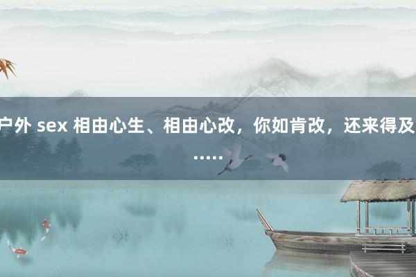 户外 sex 相由心生、相由心改，你如肯改，还来得及......