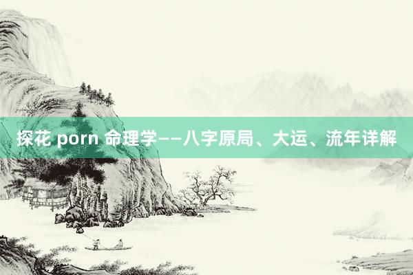 探花 porn 命理学——八字原局、大运、流年详解