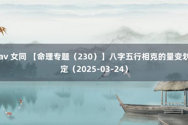 av 女同 【命理专题（230）】八字五行相克的量变划定（2025-03-24）