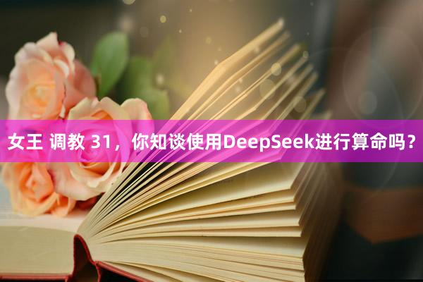 女王 调教 31，你知谈使用DeepSeek进行算命吗？