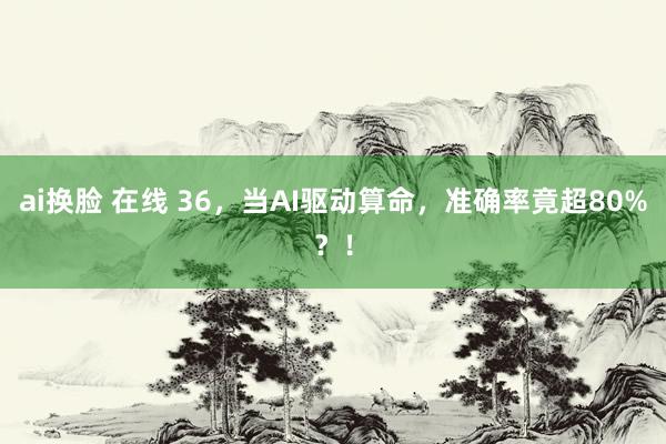 ai换脸 在线 36，当AI驱动算命，准确率竟超80%？！
