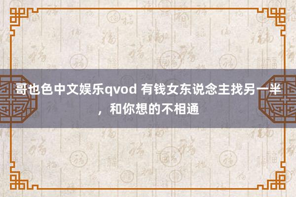 哥也色中文娱乐qvod 有钱女东说念主找另一半，和你想的不相通