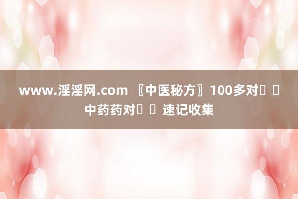 www.淫淫网.com 〖中医秘方〗100多对✌️中药药对✌️速记收集