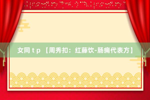 女同 t p 【周秀扣：红藤饮-肠痈代表方】