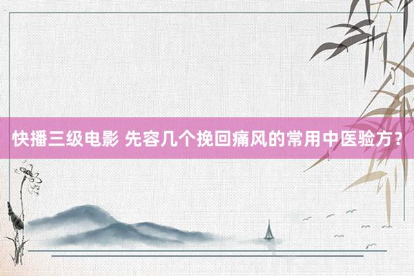 快播三级电影 先容几个挽回痛风的常用中医验方？