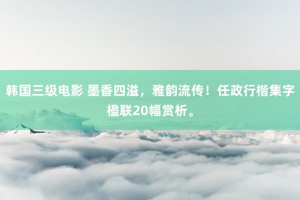 韩国三级电影 墨香四溢，雅韵流传！任政行楷集字楹联20幅赏析。