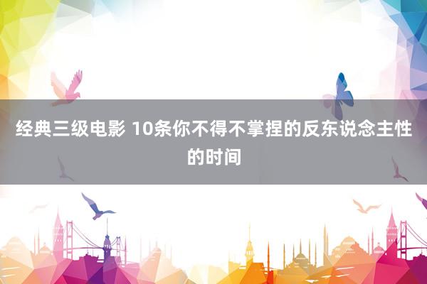 经典三级电影 10条你不得不掌捏的反东说念主性的时间