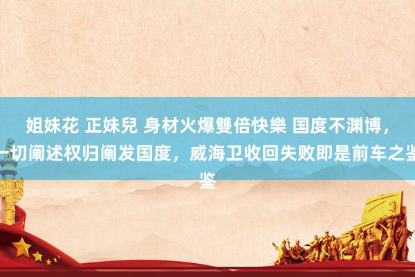姐妹花 正妹兒 身材火爆雙倍快樂 国度不渊博，一切阐述权归阐发国度，威海卫收回失败即是前车之鉴