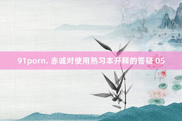 91porn. 赤诚对使用熟习本开释的答疑 05